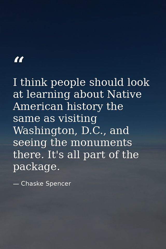 I think people should look at learning about Native American history the same as visiting Washington, D.C., and seeing t — Chaske Spencer