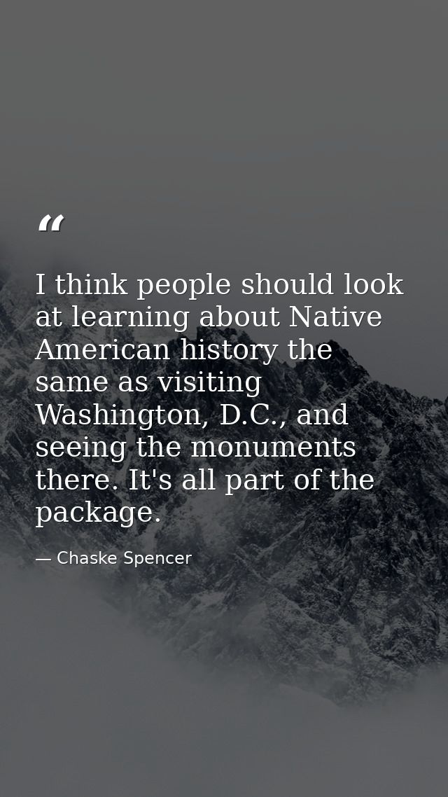 I think people should look at learning about Native American history the same as visiting Washington, D.C., and seeing t — Chaske Spencer