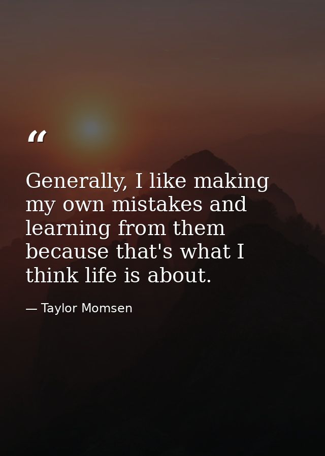 Generally, I like making my own mistakes and learning from them because that's what I think life is about. — Taylor Momsen