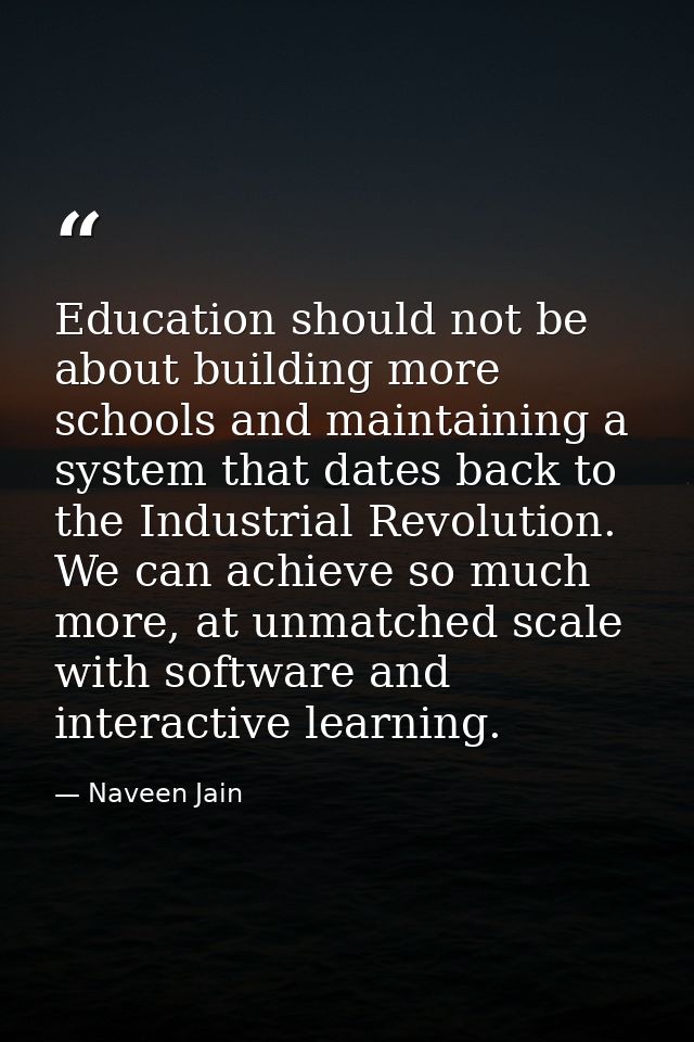 Education should not be about building more schools and maintaining a system that dates back to the Industrial Revolutio — Naveen Jain