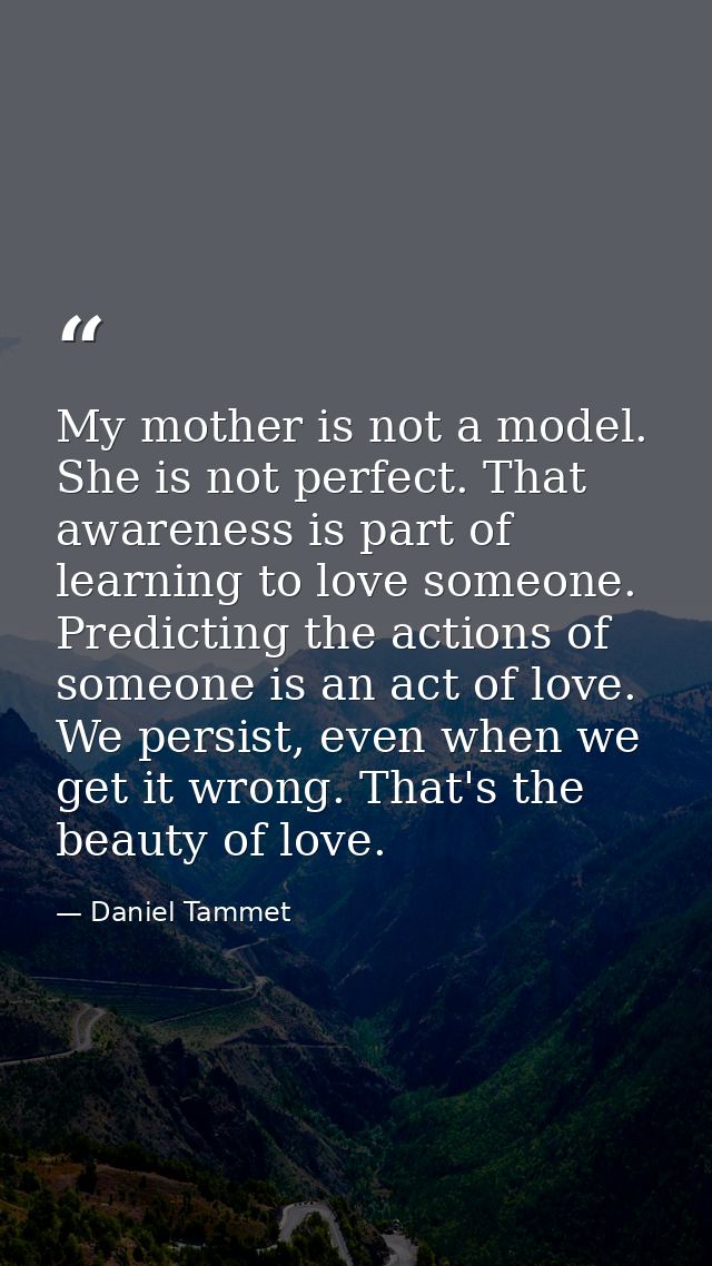 My mother is not a model. She is not perfect. That awareness is part of learning to love someone. Predicting the actions — Daniel Tammet