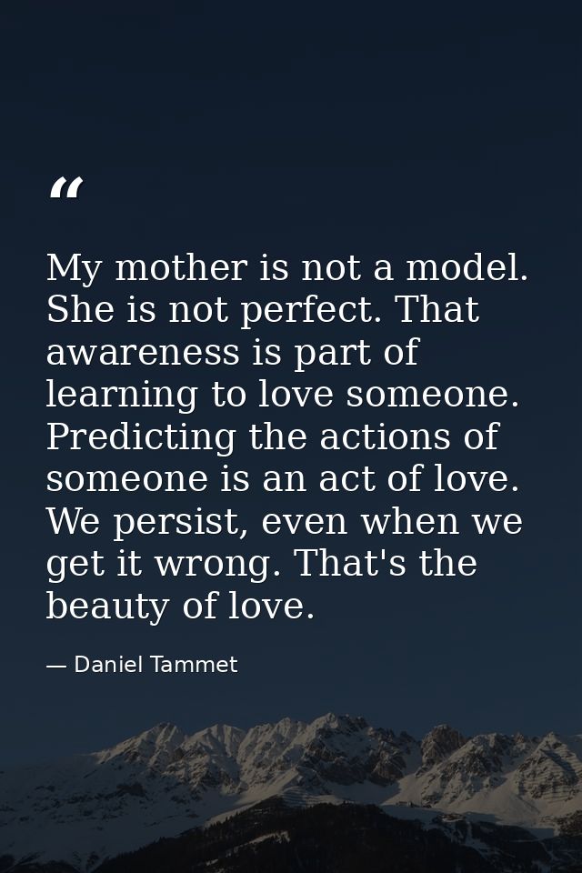 My mother is not a model. She is not perfect. That awareness is part of learning to love someone. Predicting the actions — Daniel Tammet