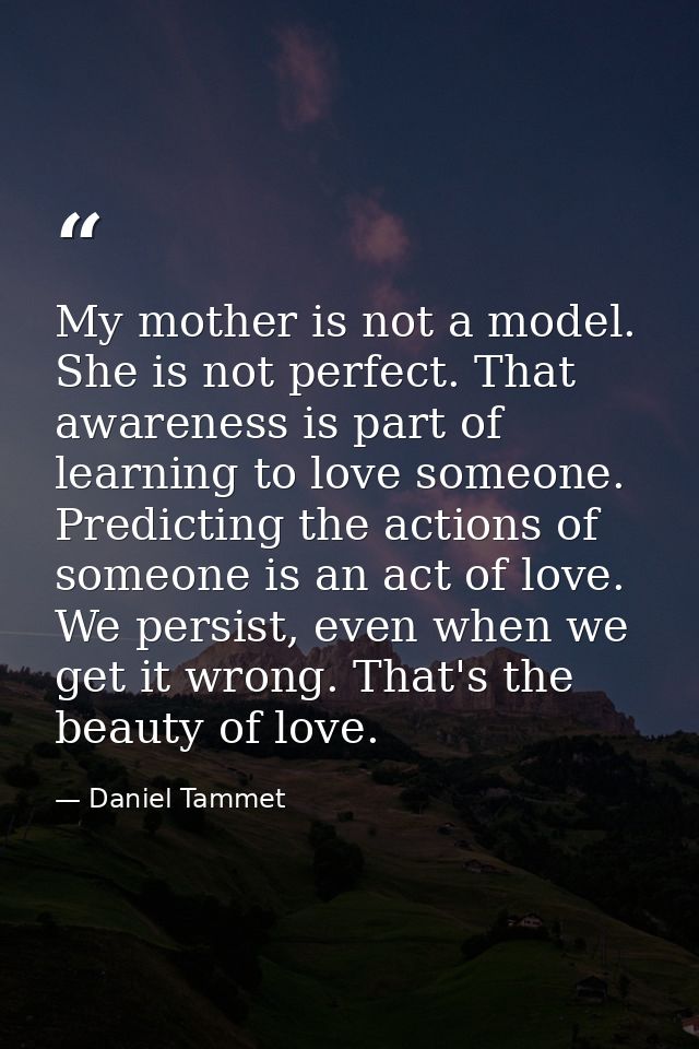 My mother is not a model. She is not perfect. That awareness is part of learning to love someone. Predicting the actions — Daniel Tammet