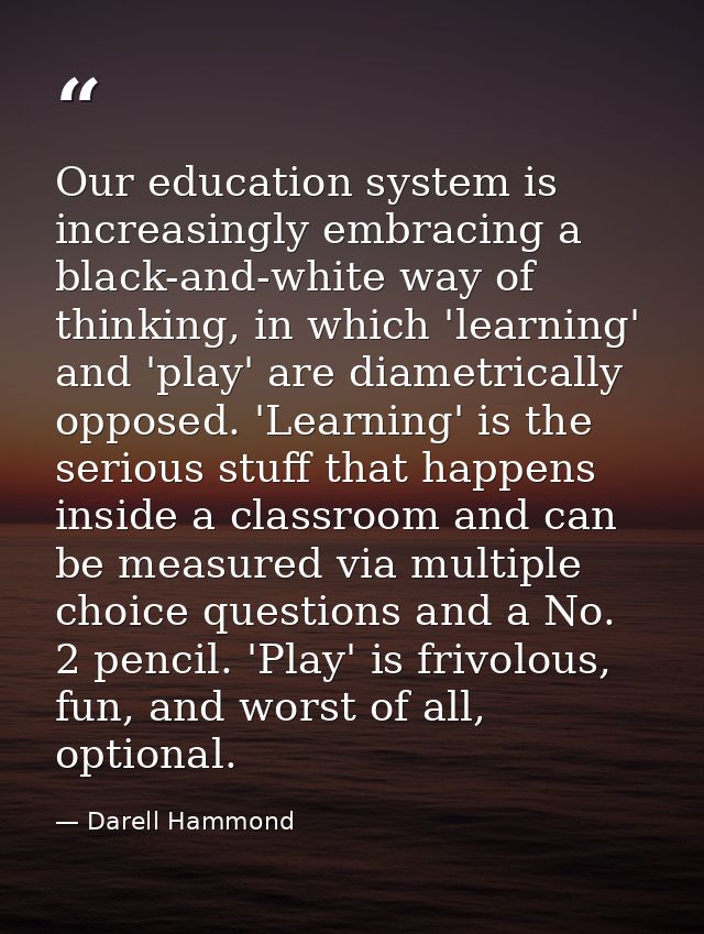 Our education system is increasingly embracing a black-and-white way of thinking, in which 'learning' and 'play' are dia — Darell Hammond