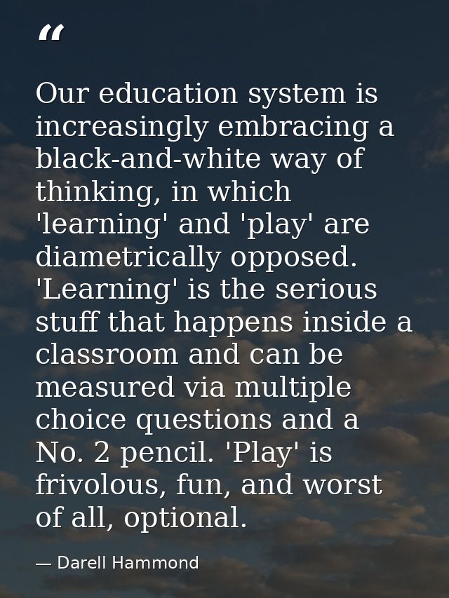 Our education system is increasingly embracing a black-and-white way of thinking, in which 'learning' and 'play' are dia — Darell Hammond