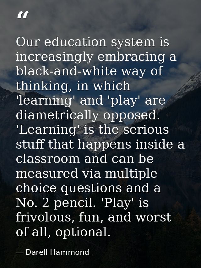 Our education system is increasingly embracing a black-and-white way of thinking, in which 'learning' and 'play' are dia — Darell Hammond