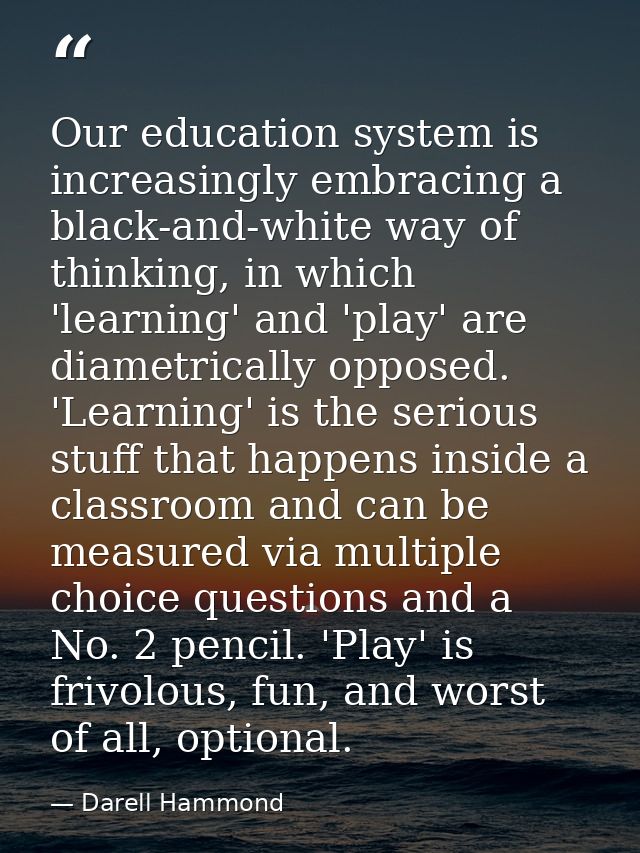 Our education system is increasingly embracing a black-and-white way of thinking, in which 'learning' and 'play' are dia — Darell Hammond