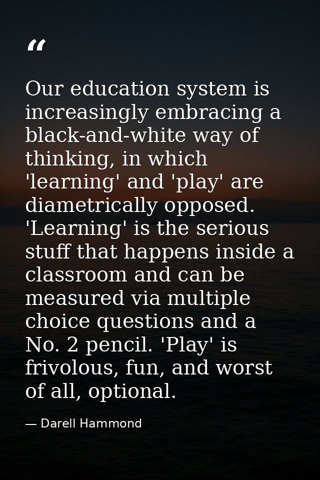 Our education system is increasingly embracing a black-and-white way of thinking, in which 'learning' and 'play' are dia — Darell Hammond