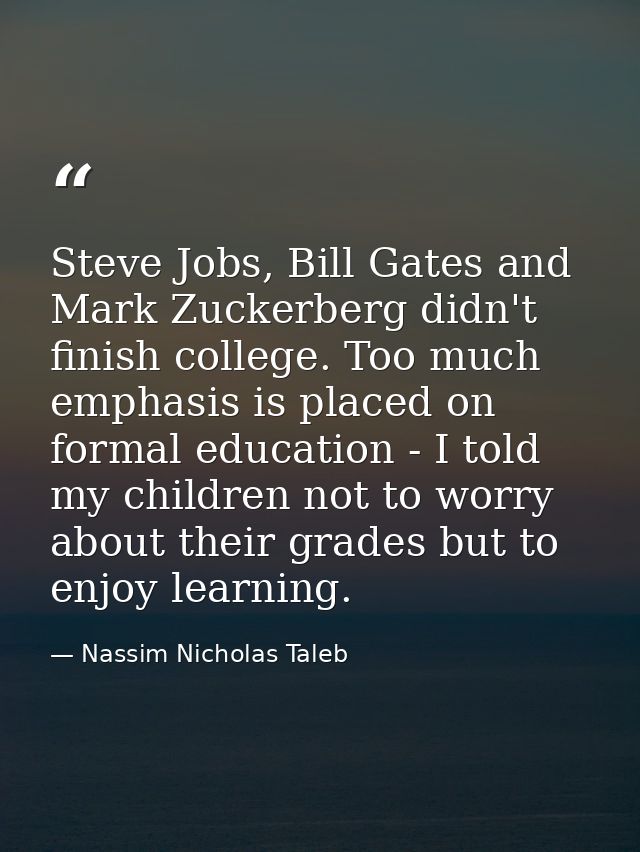Steve Jobs, Bill Gates and Mark Zuckerberg didn't finish college. Too much emphasis is placed on formal education - I to — Nassim Nicholas Taleb