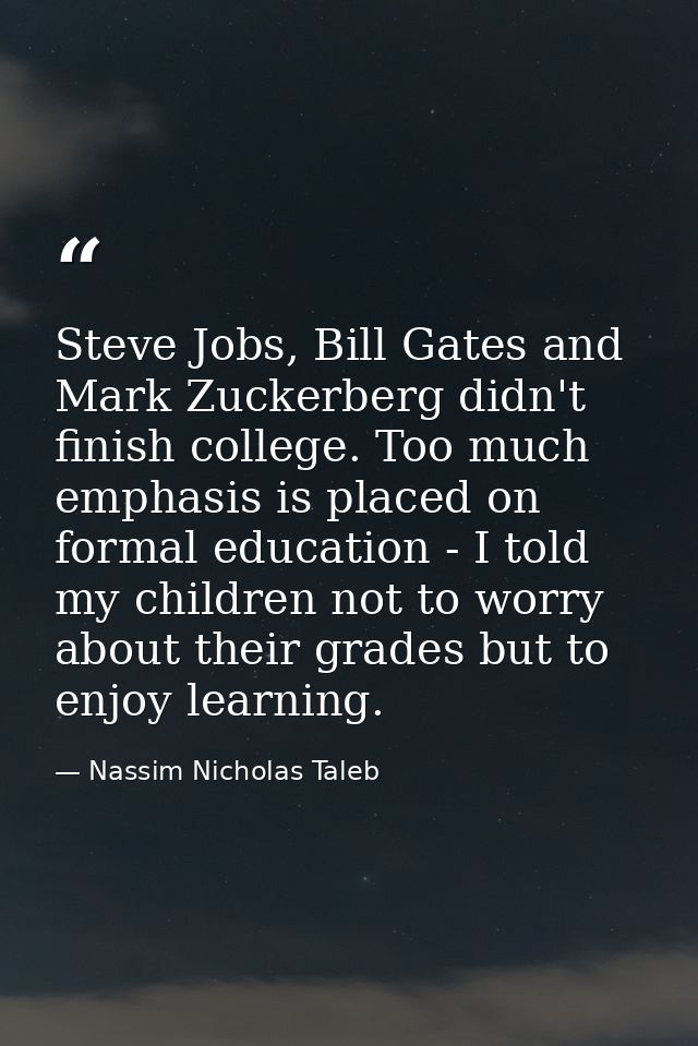 Steve Jobs, Bill Gates and Mark Zuckerberg didn't finish college. Too much emphasis is placed on formal education - I to — Nassim Nicholas Taleb