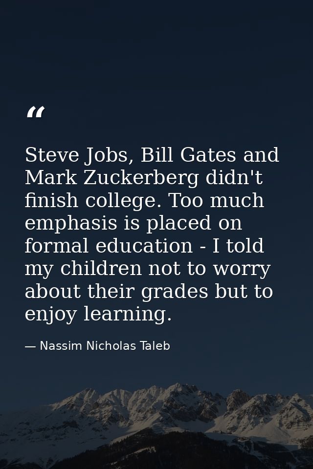 Steve Jobs, Bill Gates and Mark Zuckerberg didn't finish college. Too much emphasis is placed on formal education - I to — Nassim Nicholas Taleb