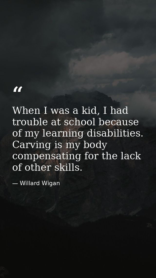 When I was a kid, I had trouble at school because of my learning disabilities. Carving is my body compensating for the l — Willard Wigan