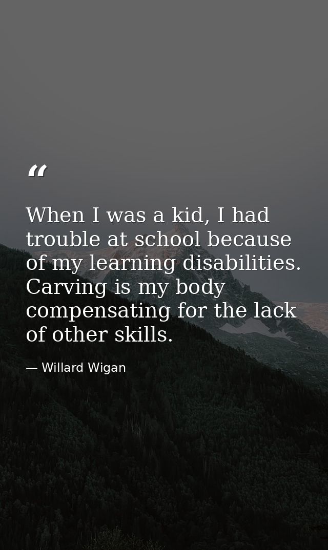 When I was a kid, I had trouble at school because of my learning disabilities. Carving is my body compensating for the l — Willard Wigan