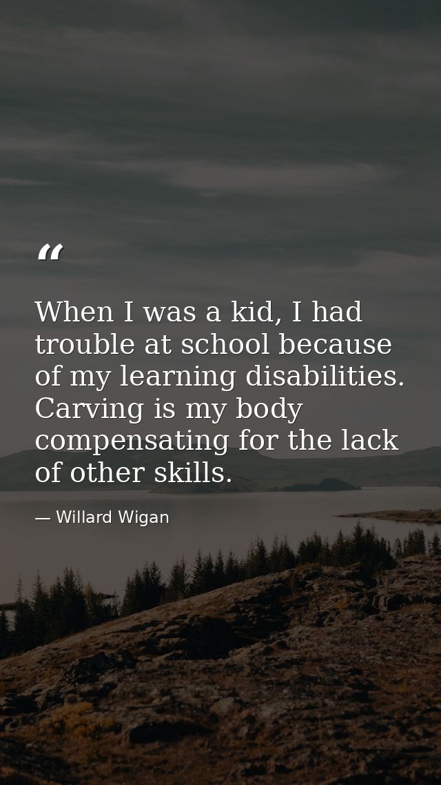 When I was a kid, I had trouble at school because of my learning disabilities. Carving is my body compensating for the l — Willard Wigan