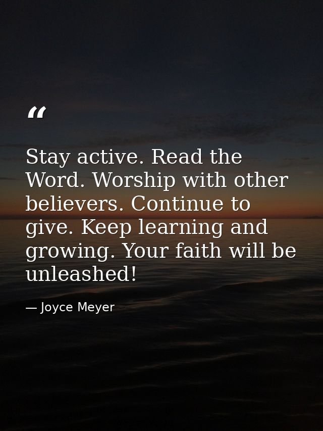 Stay active. Read the Word. Worship with other believers. Continue to give. Keep learning and growing. Your faith will b — Joyce Meyer