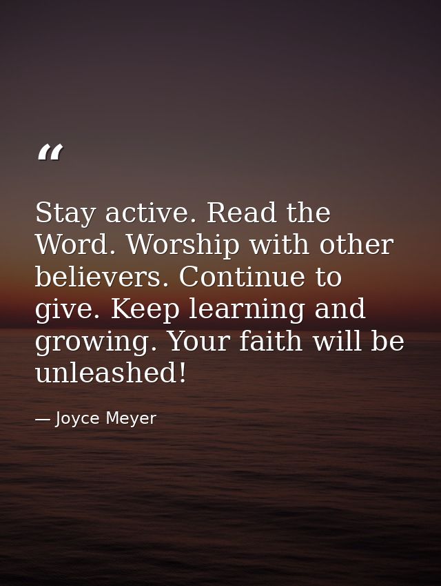 Stay active. Read the Word. Worship with other believers. Continue to give. Keep learning and growing. Your faith will b — Joyce Meyer