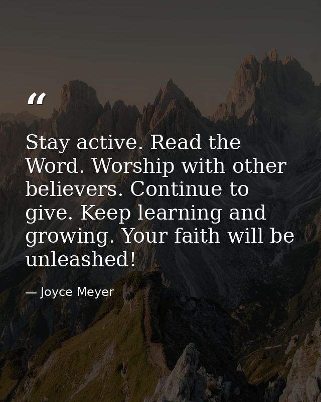 Stay active. Read the Word. Worship with other believers. Continue to give. Keep learning and growing. Your faith will b — Joyce Meyer