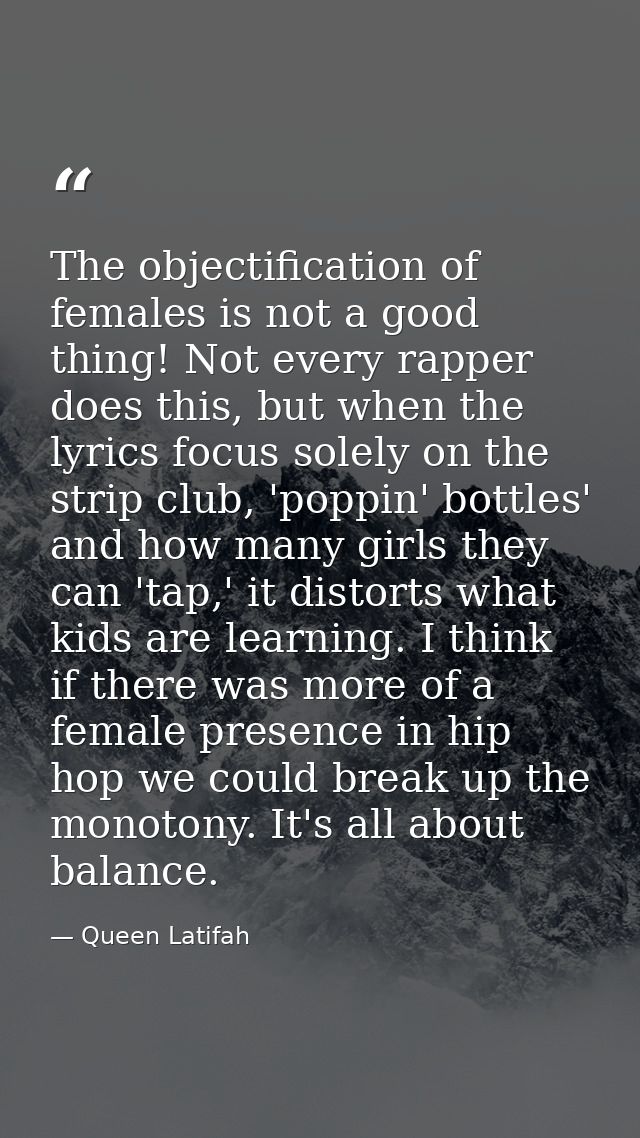 The objectification of females is not a good thing! Not every rapper does this, but when the lyrics focus solely on the  — Queen Latifah