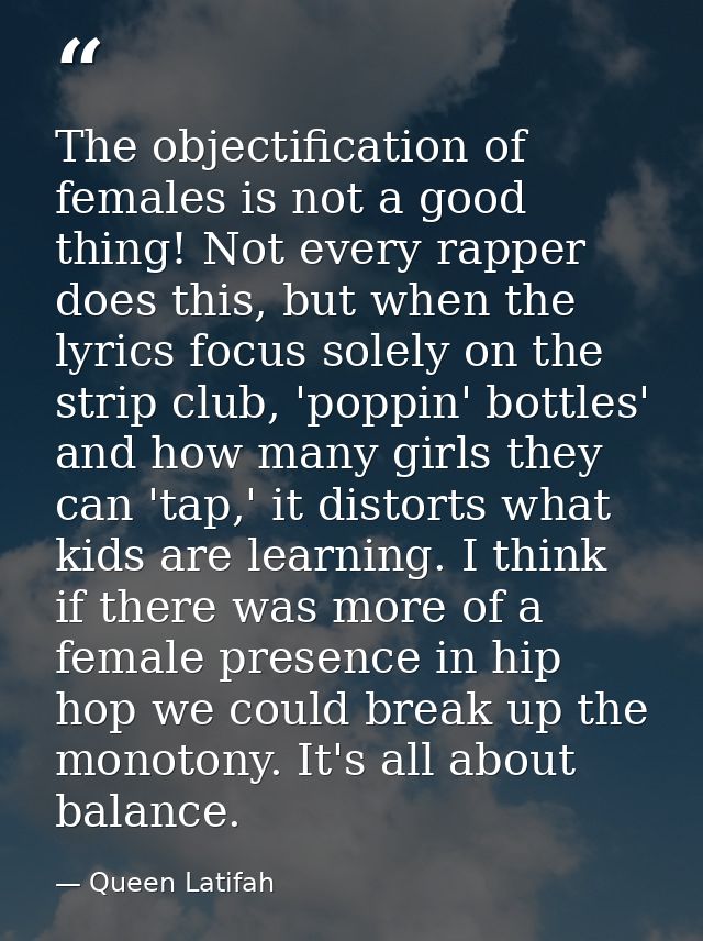 The objectification of females is not a good thing! Not every rapper does this, but when the lyrics focus solely on the  — Queen Latifah