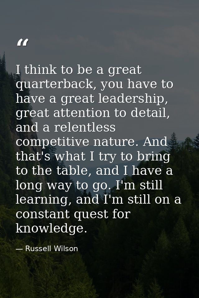 I think to be a great quarterback, you have to have a great leadership, great attention to detail, and a relentless comp — Russell Wilson