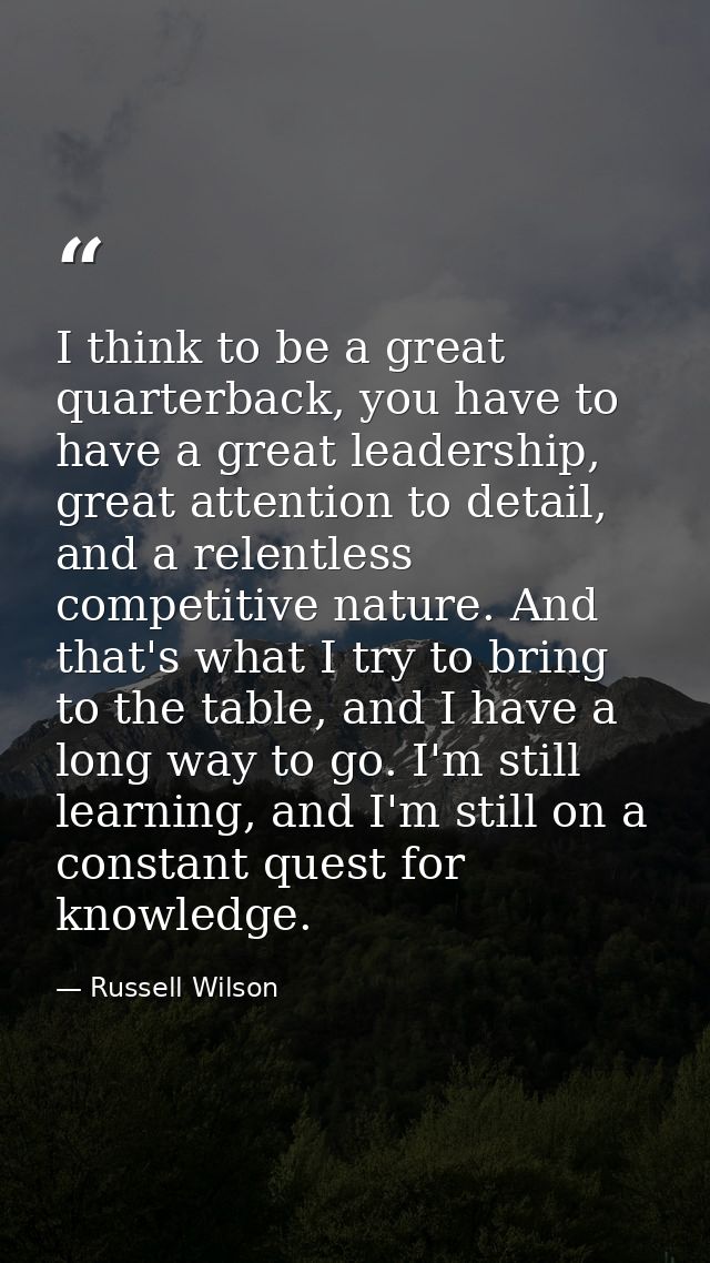 I think to be a great quarterback, you have to have a great leadership, great attention to detail, and a relentless comp — Russell Wilson