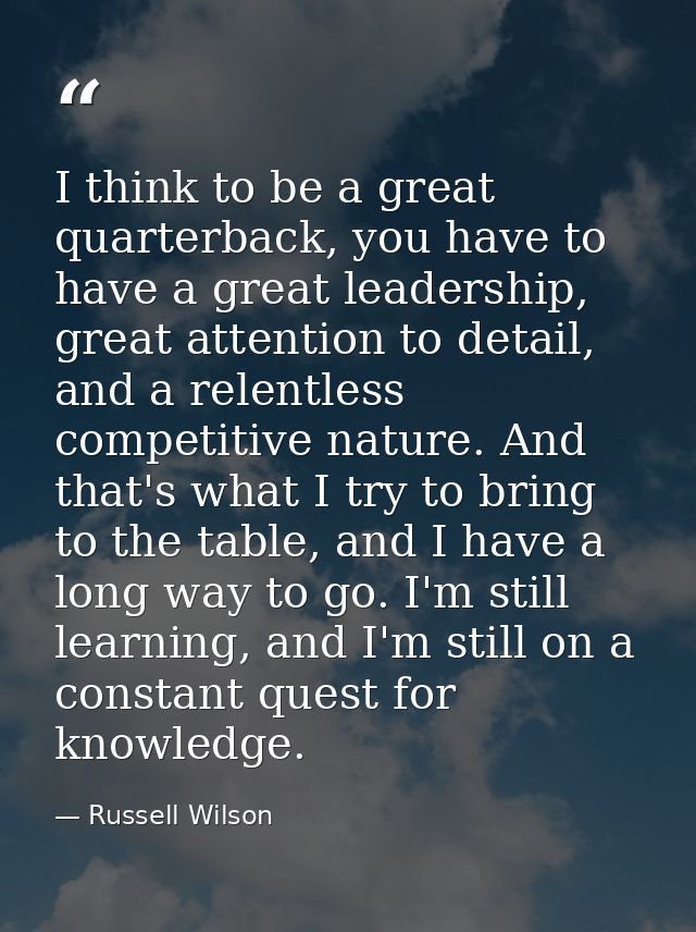 I think to be a great quarterback, you have to have a great leadership, great attention to detail, and a relentless comp — Russell Wilson