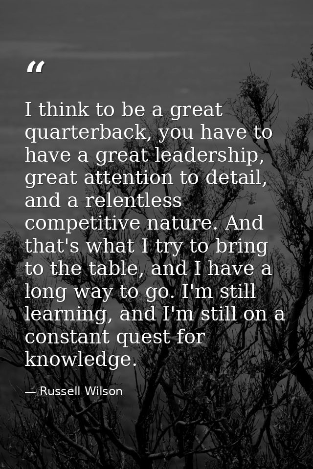 I think to be a great quarterback, you have to have a great leadership, great attention to detail, and a relentless comp — Russell Wilson