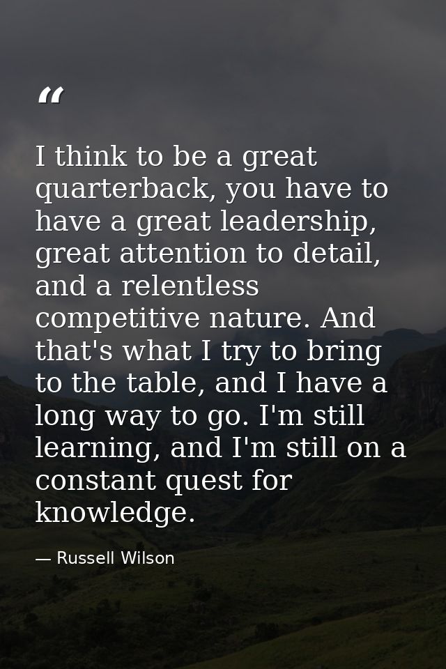 I think to be a great quarterback, you have to have a great leadership, great attention to detail, and a relentless comp — Russell Wilson