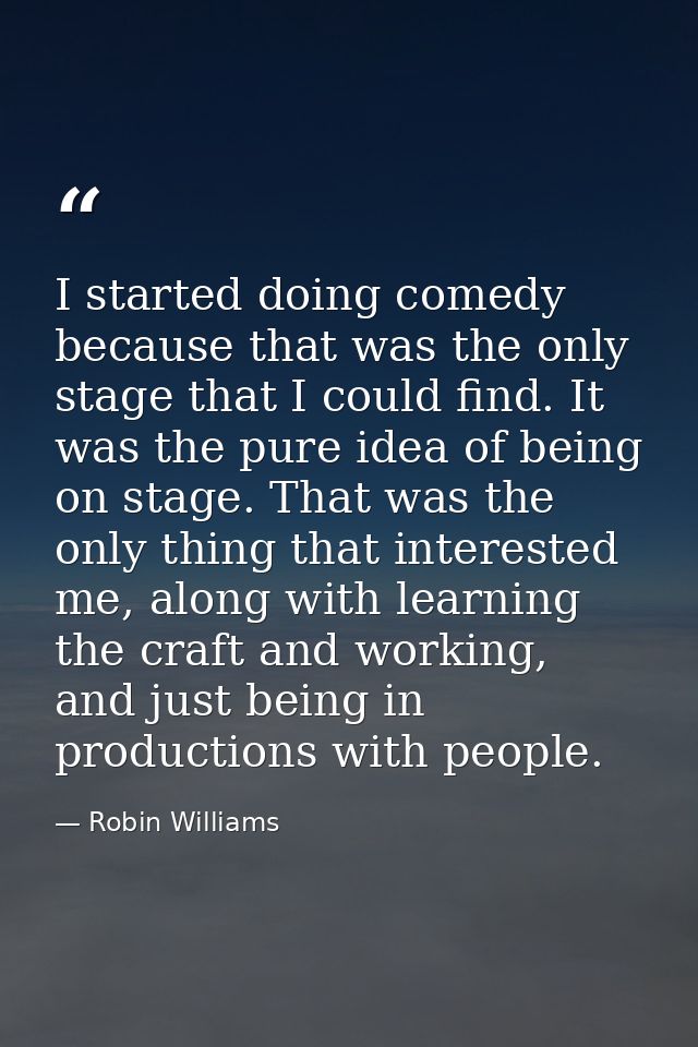 I started doing comedy because that was the only stage that I could find. It was the pure idea of being on stage. That w — Robin Williams
