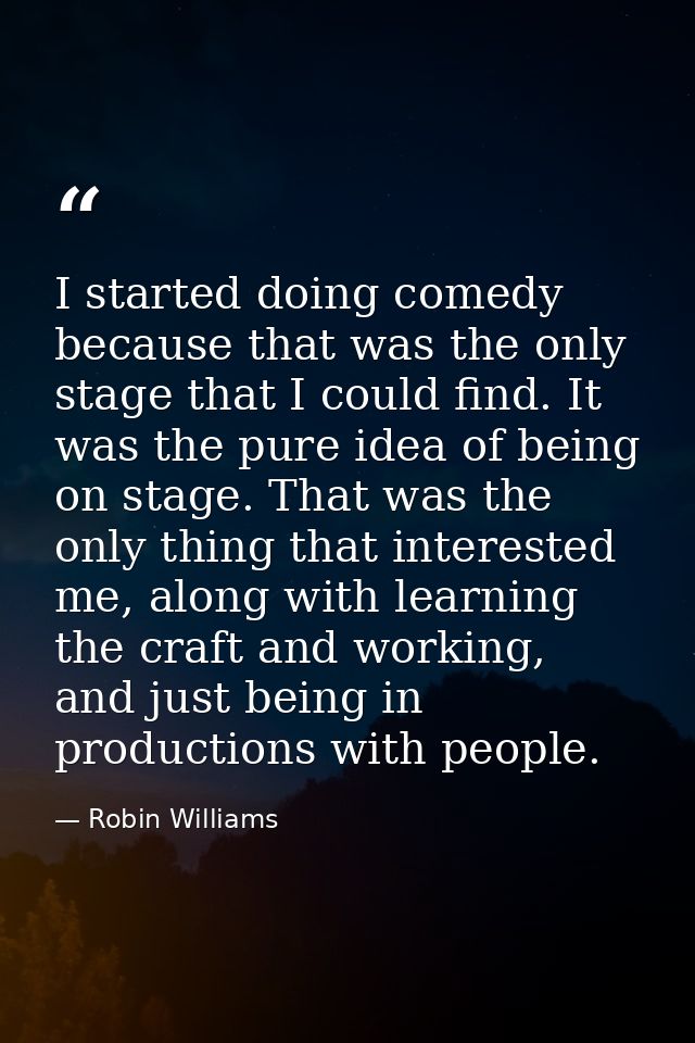 I started doing comedy because that was the only stage that I could find. It was the pure idea of being on stage. That w — Robin Williams