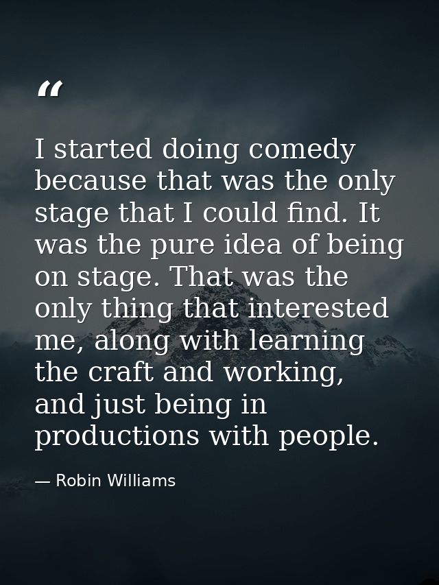 I started doing comedy because that was the only stage that I could find. It was the pure idea of being on stage. That w — Robin Williams