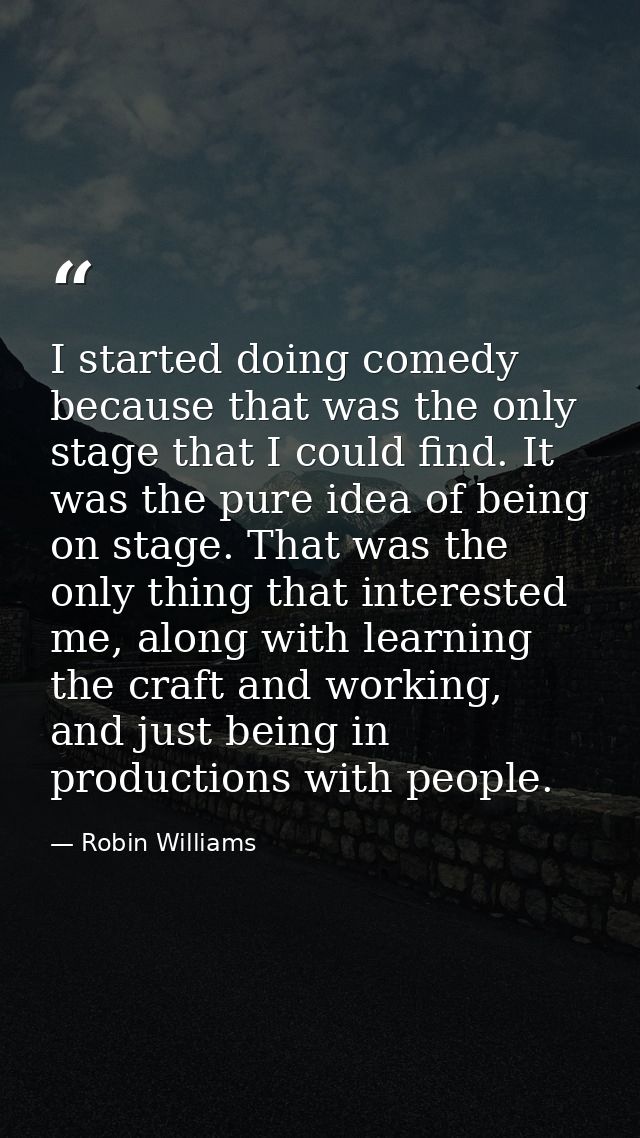 I started doing comedy because that was the only stage that I could find. It was the pure idea of being on stage. That w — Robin Williams