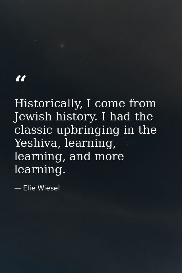 Historically, I come from Jewish history. I had the classic upbringing in the Yeshiva, learning, learning, and more lear — Elie Wiesel