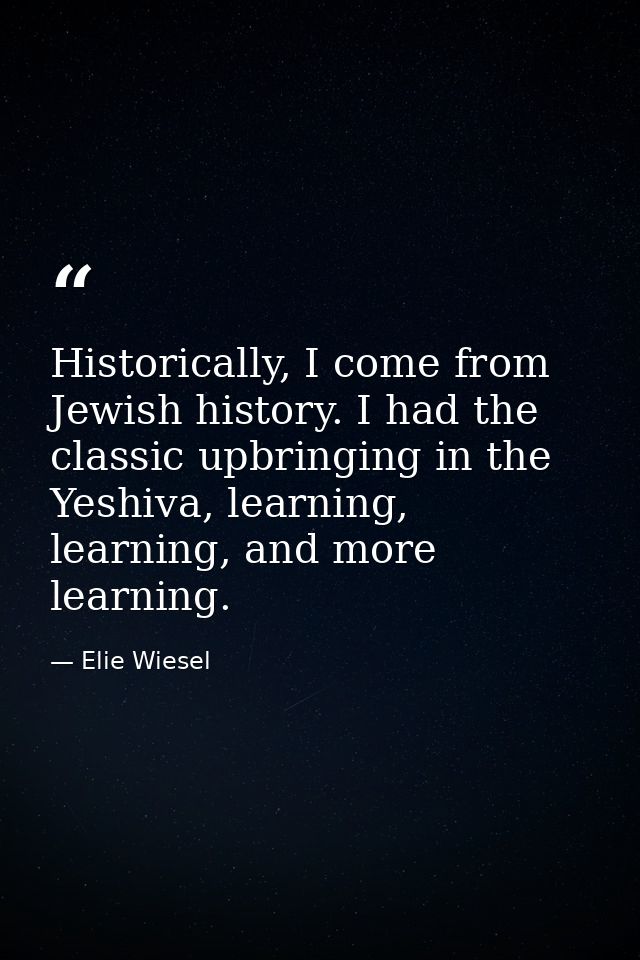 Historically, I come from Jewish history. I had the classic upbringing in the Yeshiva, learning, learning, and more lear — Elie Wiesel