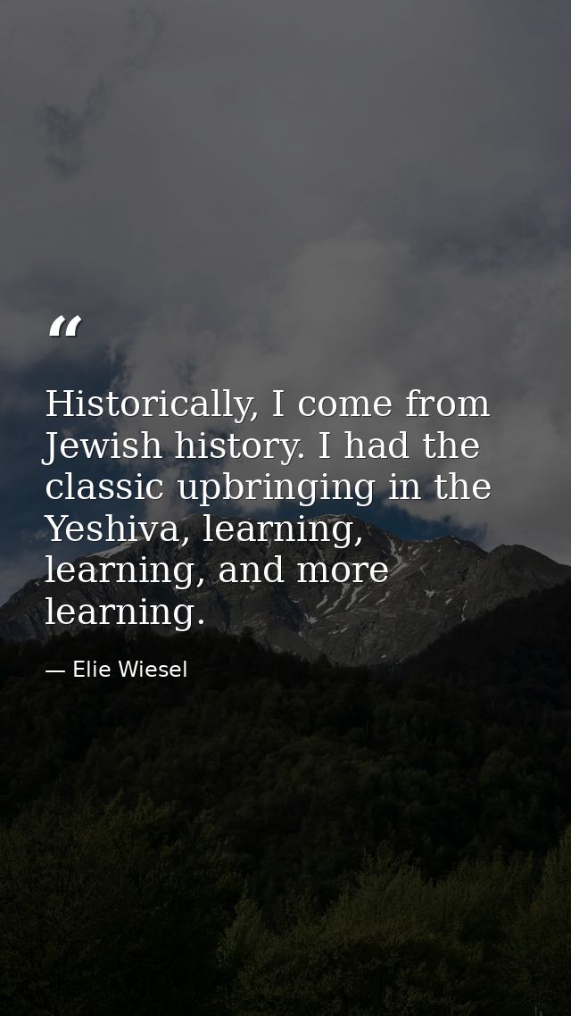 Historically, I come from Jewish history. I had the classic upbringing in the Yeshiva, learning, learning, and more lear — Elie Wiesel