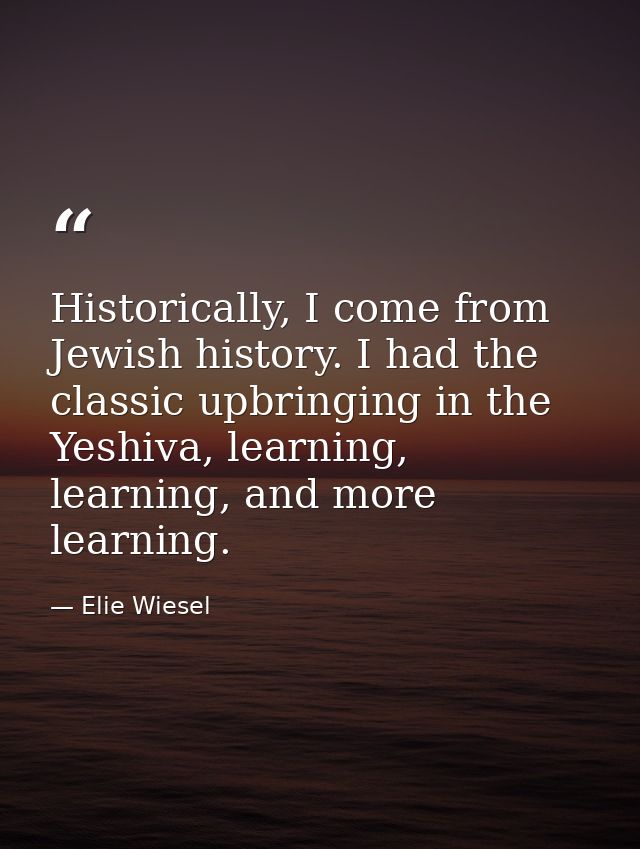 Historically, I come from Jewish history. I had the classic upbringing in the Yeshiva, learning, learning, and more lear — Elie Wiesel