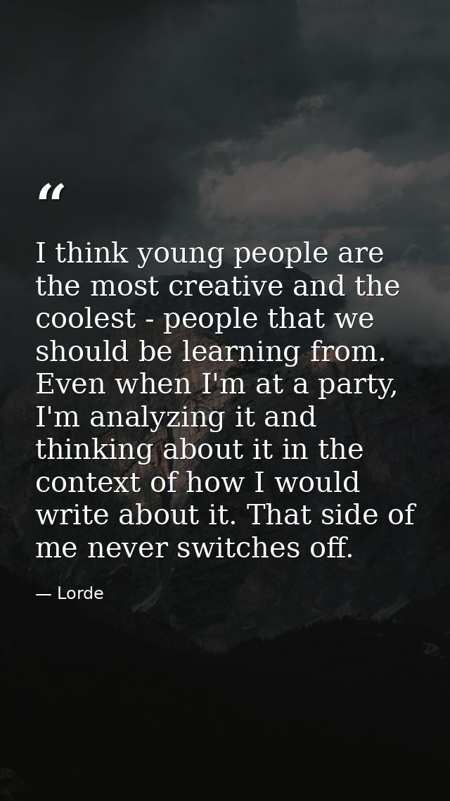 I think young people are the most creative and the coolest - people that we should be learning from. Even when I'm at a  — Lorde