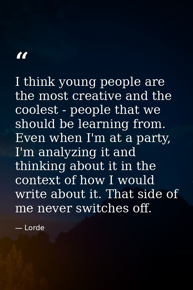 I think young people are the most creative and the coolest - people that we should be learning from. Even when I'm at a  — Lorde