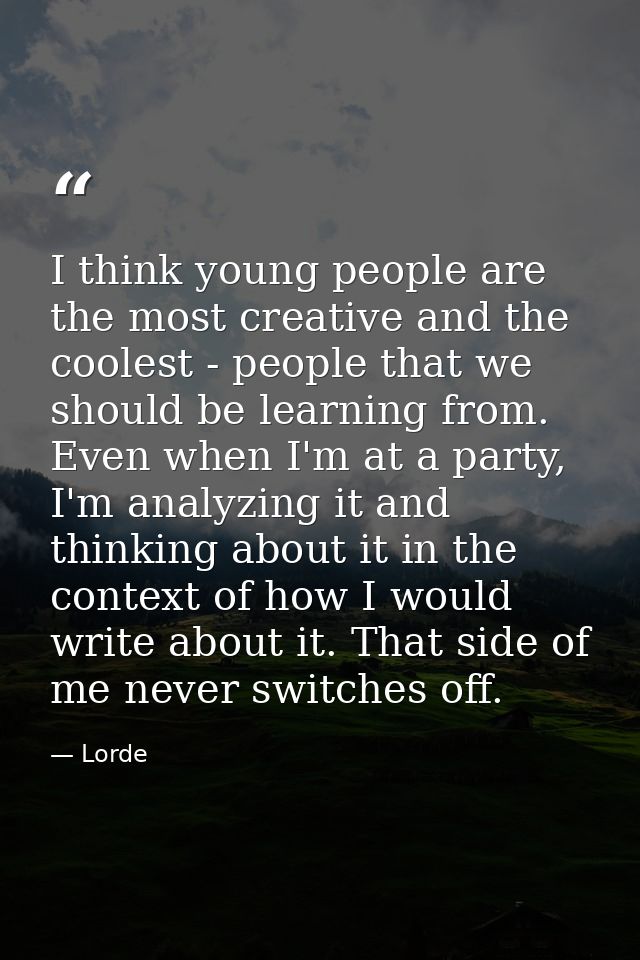 I think young people are the most creative and the coolest - people that we should be learning from. Even when I'm at a  — Lorde