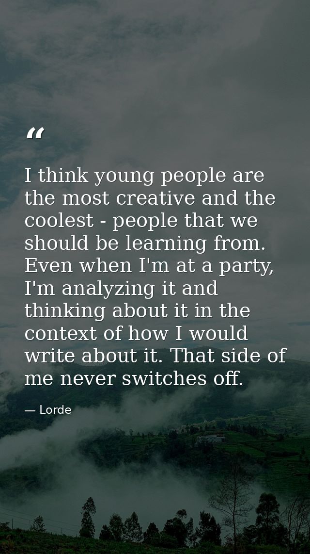 I think young people are the most creative and the coolest - people that we should be learning from. Even when I'm at a  — Lorde