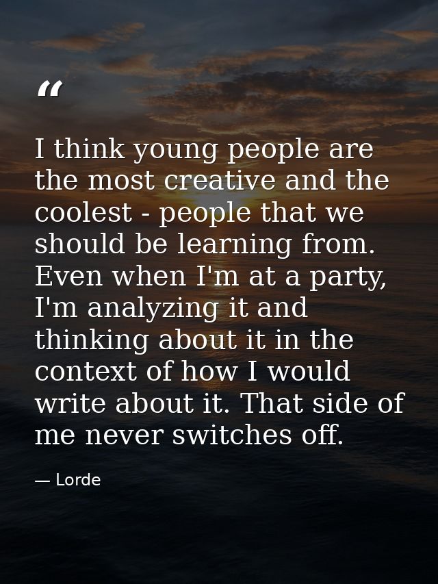 I think young people are the most creative and the coolest - people that we should be learning from. Even when I'm at a  — Lorde