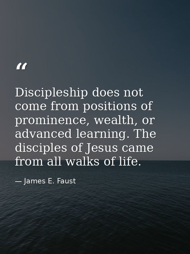 Discipleship does not come from positions of prominence, wealth, or advanced learning. The disciples of Jesus came from  — James E. Faust