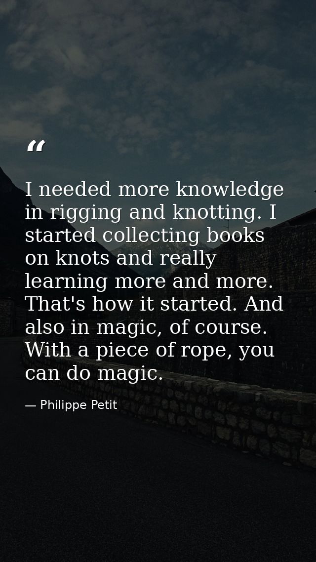 I needed more knowledge in rigging and knotting. I started collecting books on knots and really learning more and more.  — Philippe Petit
