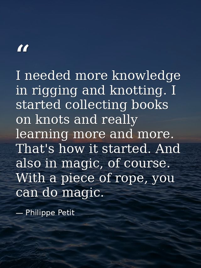 I needed more knowledge in rigging and knotting. I started collecting books on knots and really learning more and more.  — Philippe Petit