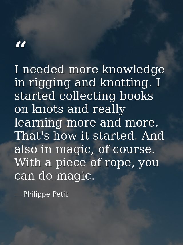 I needed more knowledge in rigging and knotting. I started collecting books on knots and really learning more and more.  — Philippe Petit