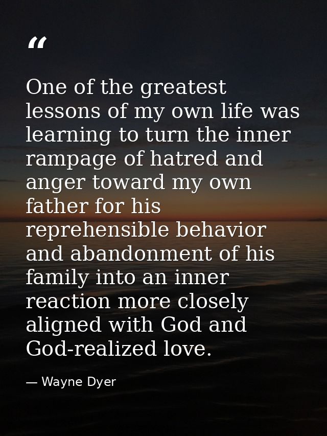 One of the greatest lessons of my own life was learning to turn the inner rampage of hatred and anger toward my own fath — Wayne Dyer