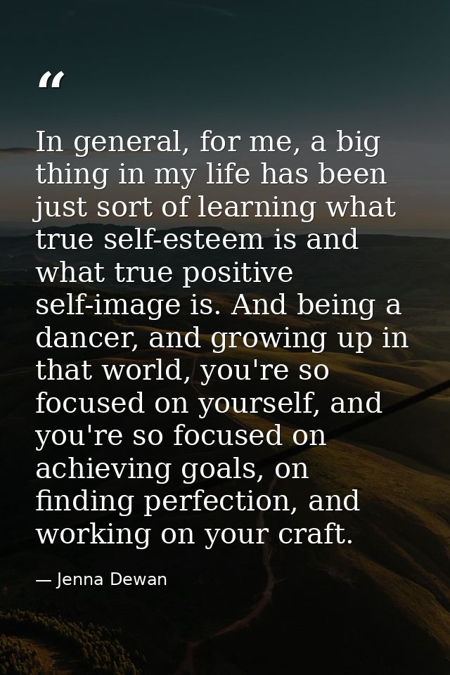 In general, for me, a big thing in my life has been just sort of learning what true self-esteem is and what true positiv — Jenna Dewan