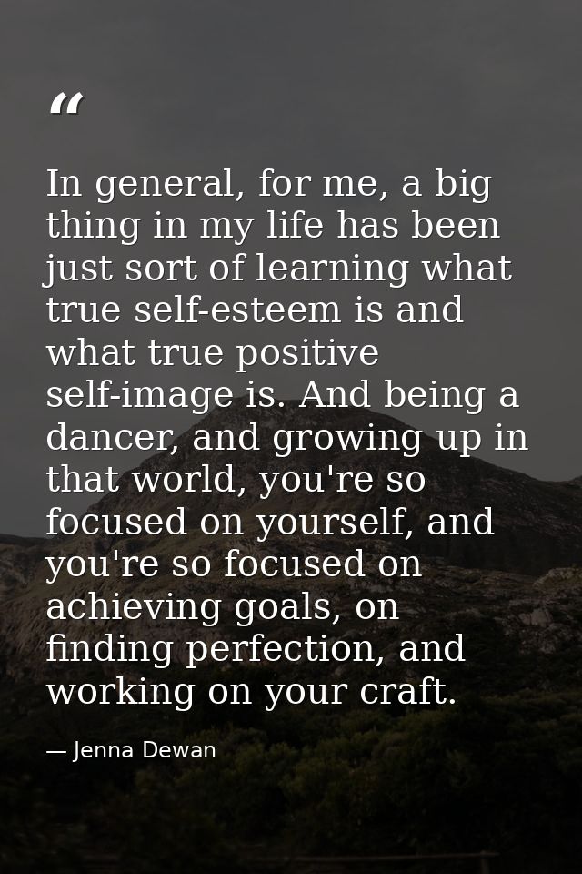 In general, for me, a big thing in my life has been just sort of learning what true self-esteem is and what true positiv — Jenna Dewan