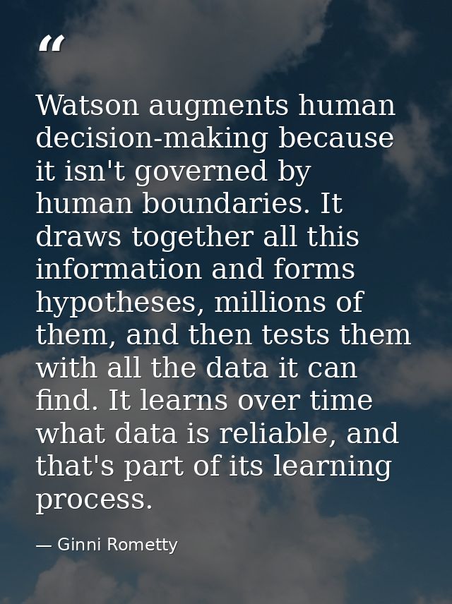 Watson augments human decision-making because it isn't governed by human boundaries. It draws together all this informat — Ginni Rometty