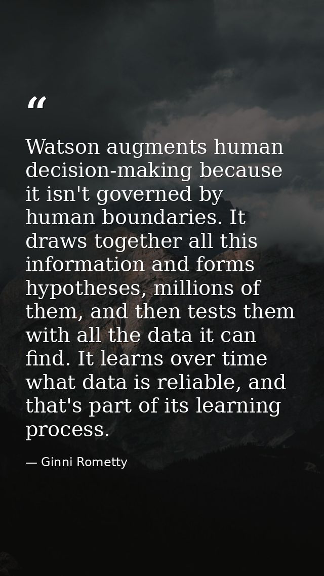 Watson augments human decision-making because it isn't governed by human boundaries. It draws together all this informat — Ginni Rometty